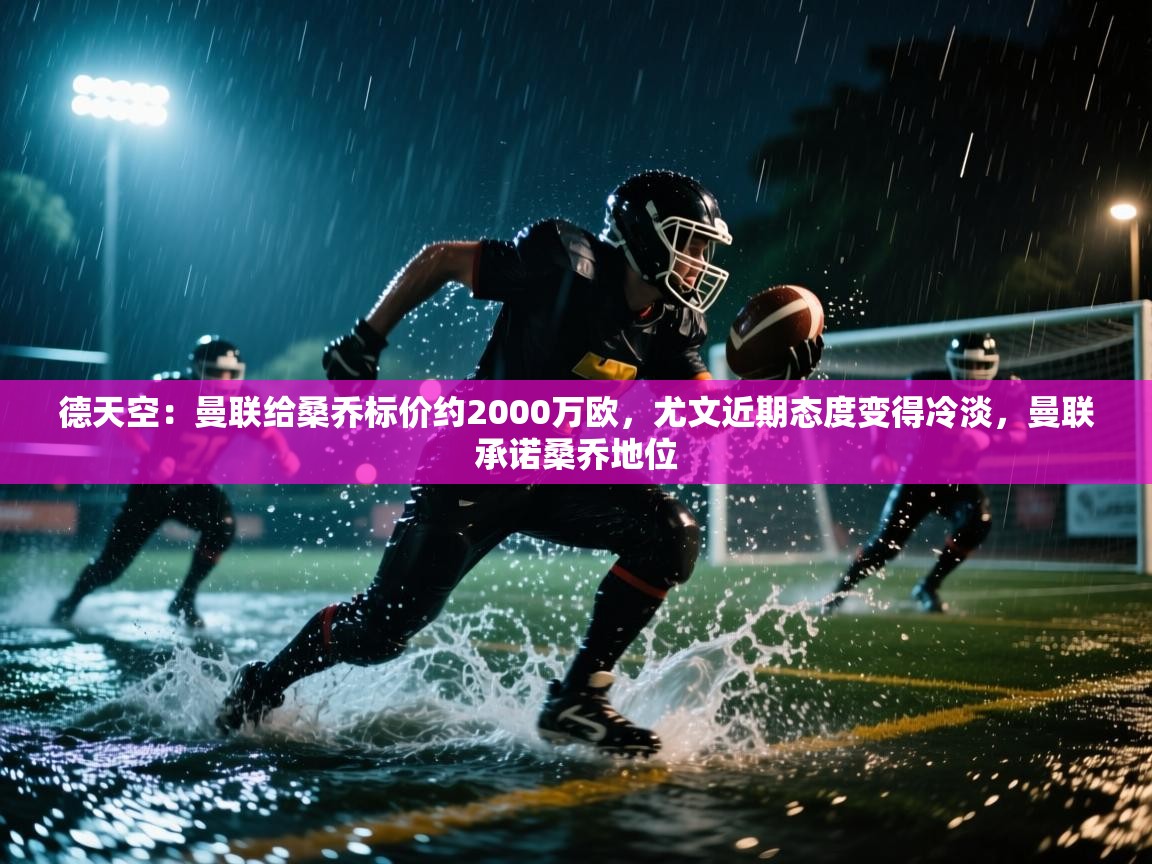 德天空：曼联给桑乔标价约2000万欧，尤文近期态度变得冷淡，曼联承诺桑乔地位  第1张