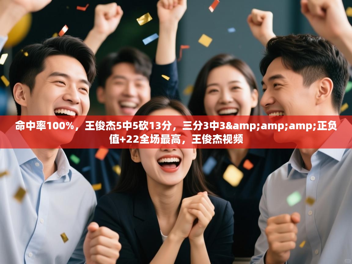 命中率100%，王俊杰5中5砍13分，三分3中3&amp;正负值+22全场最高，王俊杰视频  第1张