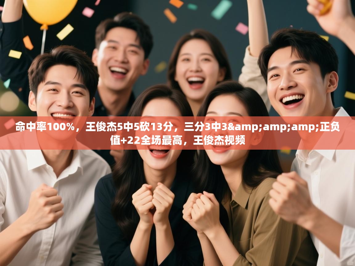 命中率100%，王俊杰5中5砍13分，三分3中3&amp;正负值+22全场最高，王俊杰视频  第2张